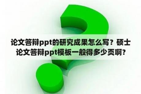 论文答辩ppt的研究成果怎么写？硕士论文答辩ppt模板一般得多少页啊？