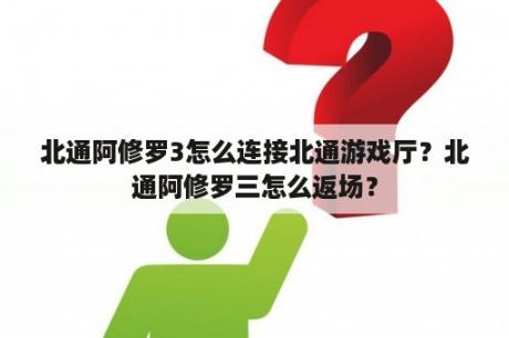 北通阿修罗3怎么连接北通游戏厅？北通阿修罗三怎么返场？