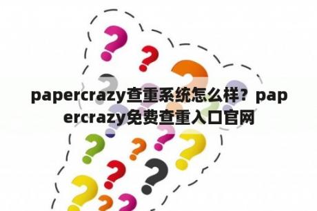 papercrazy查重系统怎么样？papercrazy免费查重入口官网