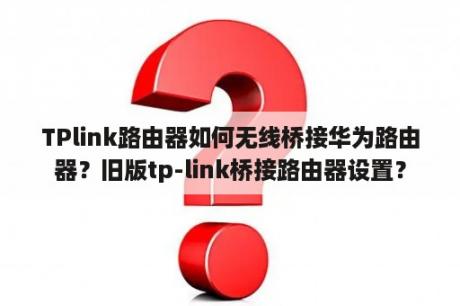 TPlink路由器如何无线桥接华为路由器？旧版tp-link桥接路由器设置？