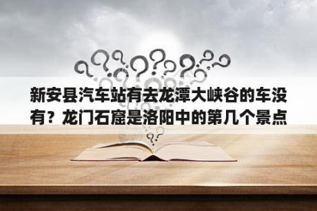 新安县汽车站有去龙潭大峡谷的车没有？龙门石窟是洛阳中的第几个景点？