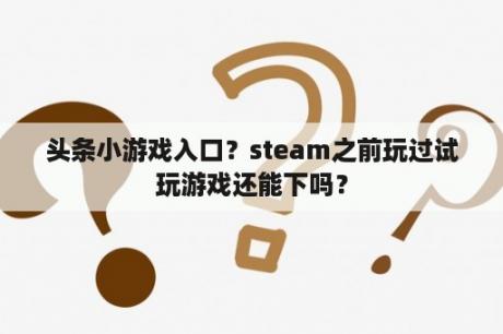 头条小游戏入口？steam之前玩过试玩游戏还能下吗？