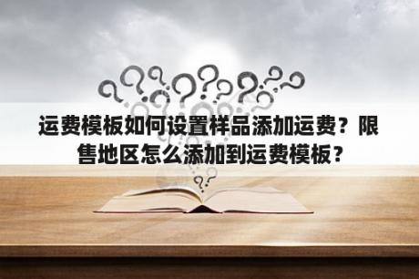 运费模板如何设置样品添加运费？限售地区怎么添加到运费模板？