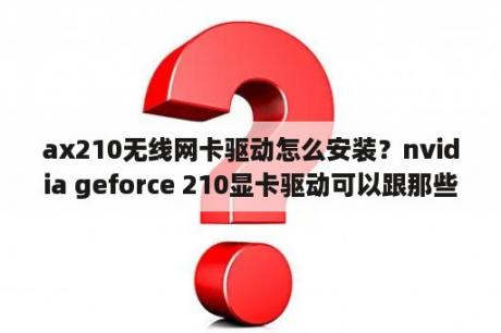 ax210无线网卡驱动怎么安装？nvidia geforce 210显卡驱动可以跟那些驱动更新？