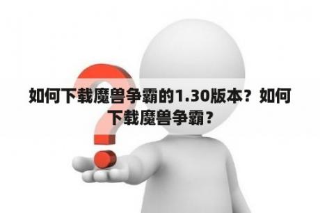 如何下载魔兽争霸的1.30版本？如何下载魔兽争霸？