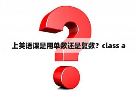 上英语课是用单数还是复数？class a