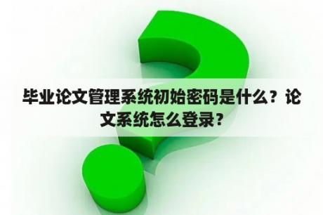 毕业论文管理系统初始密码是什么？论文系统怎么登录？