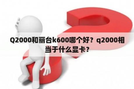 Q2000和丽台k600哪个好？q2000相当于什么显卡？