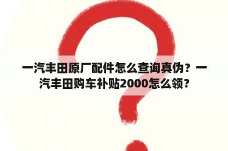 一汽丰田原厂配件怎么查询真伪？一汽丰田购车补贴2000怎么领？