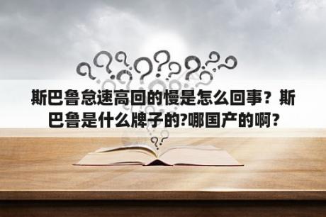 斯巴鲁怠速高回的慢是怎么回事？斯巴鲁是什么牌子的?哪国产的啊？