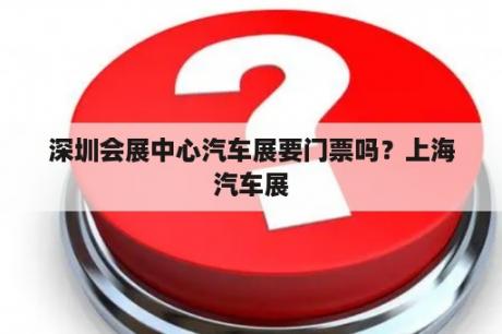 深圳会展中心汽车展要门票吗？上海汽车展