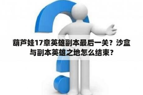 葫芦娃17章英雄副本最后一关？沙盒与副本英雄之地怎么结束？