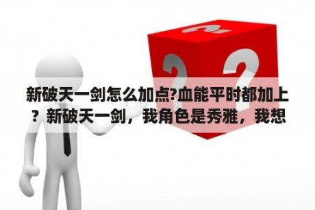 新破天一剑怎么加点?血能平时都加上？新破天一剑，我角色是秀雅，我想把我的+9光天刀换成光天斩，有什么办法啊？