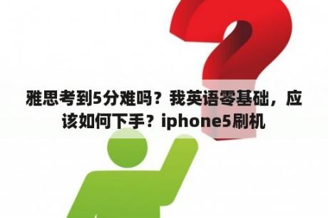 雅思考到5分难吗？我英语零基础，应该如何下手？iphone5刷机