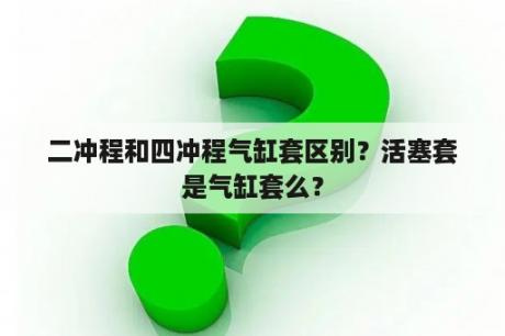 二冲程和四冲程气缸套区别？活塞套是气缸套么？