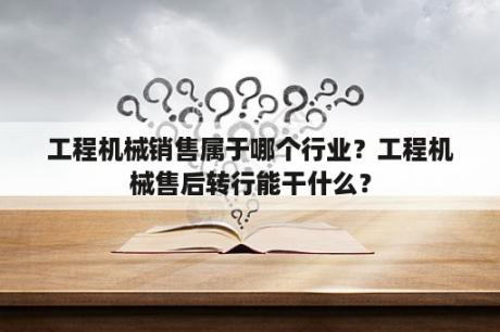 工程机械销售属于哪个行业？工程机械售后转行能干什么？