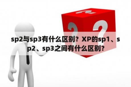 sp2与sp3有什么区别？XP的sp1、sp2、sp3之间有什么区别？