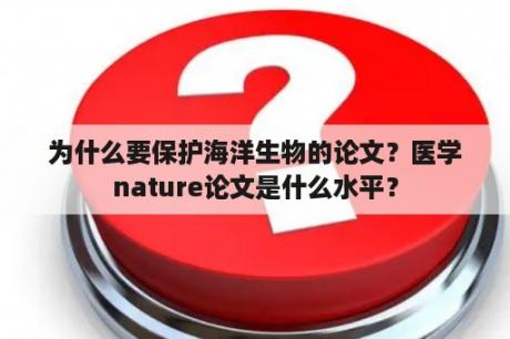 为什么要保护海洋生物的论文？医学nature论文是什么水平？