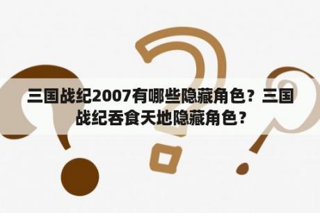 三国战纪2007有哪些隐藏角色？三国战纪吞食天地隐藏角色？