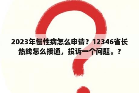 2023年慢性病怎么申请？12346省长热线怎么接通，投诉一个问题。？