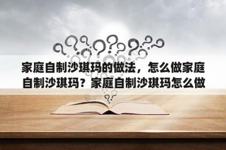 家庭自制沙琪玛的做法，怎么做家庭自制沙琪玛？家庭自制沙琪玛怎么做？