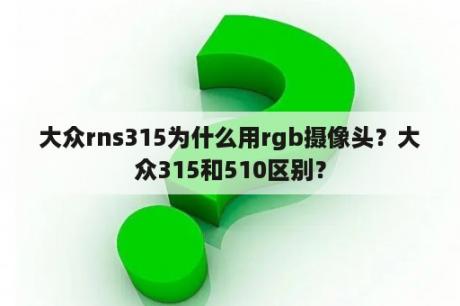 大众rns315为什么用rgb摄像头？大众315和510区别？