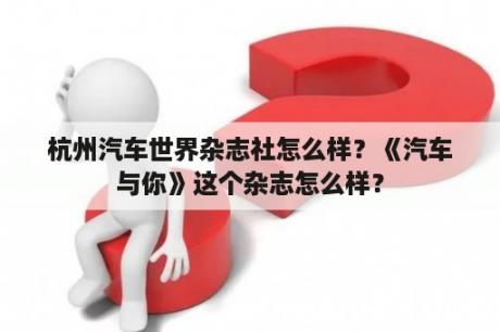 杭州汽车世界杂志社怎么样？《汽车与你》这个杂志怎么样？