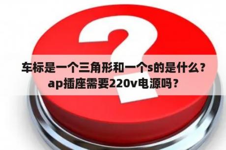 车标是一个三角形和一个s的是什么？ap插座需要220v电源吗？