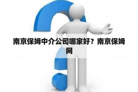 南京保姆中介公司哪家好？南京保姆网