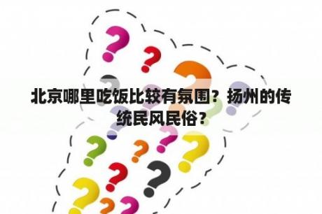 北京哪里吃饭比较有氛围？扬州的传统民风民俗？