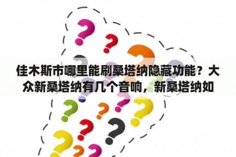 佳木斯市哪里能刷桑塔纳隐藏功能？大众新桑塔纳有几个音响，新桑塔纳如何配音响？