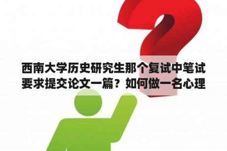 西南大学历史研究生那个复试中笔试要求提交论文一篇？如何做一名心理健康的大学生作文？