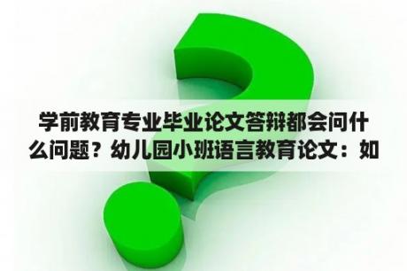 学前教育专业毕业论文答辩都会问什么问题？幼儿园小班语言教育论文：如何培养小班孩子的语言能力？