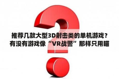 推荐几款大型3D射击类的单机游戏？有没有游戏像“VR战警”那样只用瞄准，不用移动的射击游戏啦？