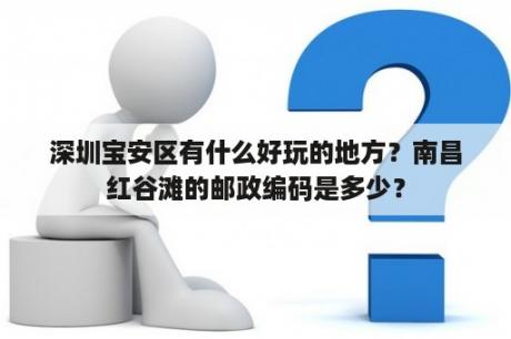 深圳宝安区有什么好玩的地方？南昌红谷滩的邮政编码是多少？