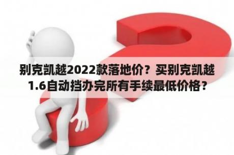 别克凯越2022款落地价？买别克凯越1.6自动挡办完所有手续最低价格？