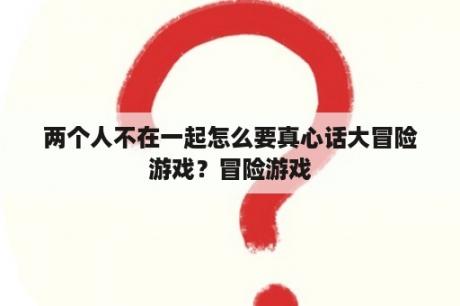 两个人不在一起怎么要真心话大冒险游戏？冒险游戏