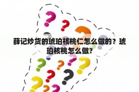 薛记炒货的琥珀核桃仁怎么做的？琥珀核桃怎么做？