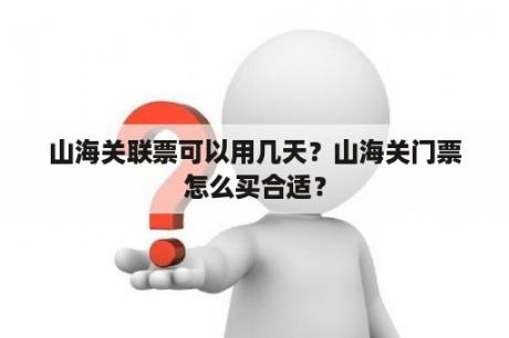 山海关联票可以用几天？山海关门票怎么买合适？