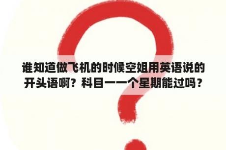 谁知道做飞机的时候空姐用英语说的开头语啊？科目一一个星期能过吗？