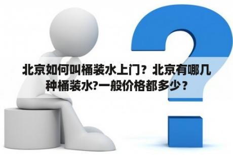 北京如何叫桶装水上门？北京有哪几种桶装水?一般价格都多少？