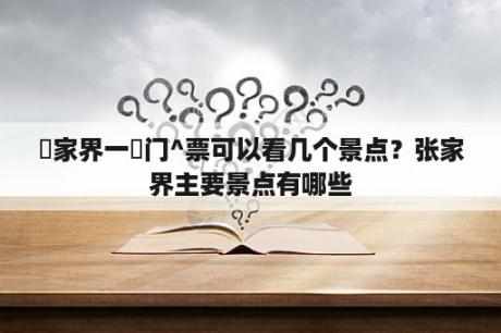 張家界一張门^票可以看几个景点？张家界主要景点有哪些