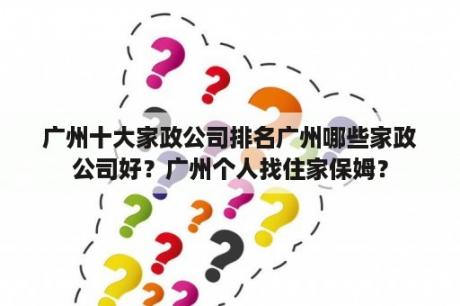 广州十大家政公司排名广州哪些家政公司好？广州个人找住家保姆？