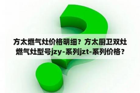 方太燃气灶价格明细？方太厨卫双灶燃气灶型号jzy-系列jzt-系列价格？