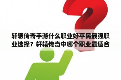 轩辕传奇手游什么职业好平民最强职业选择？轩辕传奇中哪个职业最适合平民玩家？