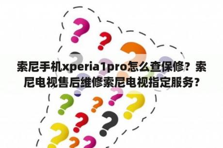 索尼手机xperia1pro怎么查保修？索尼电视售后维修索尼电视指定服务？