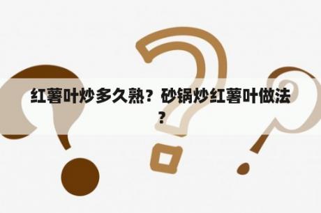 红薯叶炒多久熟？砂锅炒红薯叶做法？