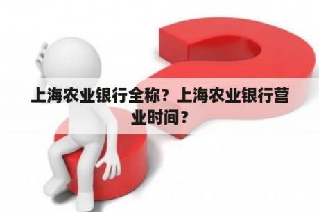 上海农业银行全称？上海农业银行营业时间？