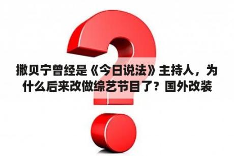 撒贝宁曾经是《今日说法》主持人，为什么后来改做综艺节目了？国外改装车节目