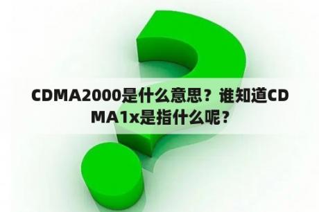 CDMA2000是什么意思？谁知道CDMA1x是指什么呢？